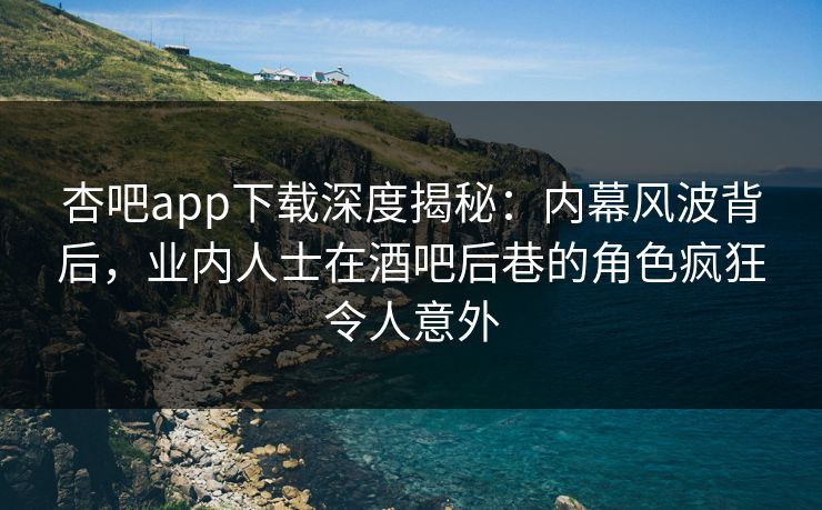 杏吧app下载深度揭秘：内幕风波背后，业内人士在酒吧后巷的角色疯狂令人意外