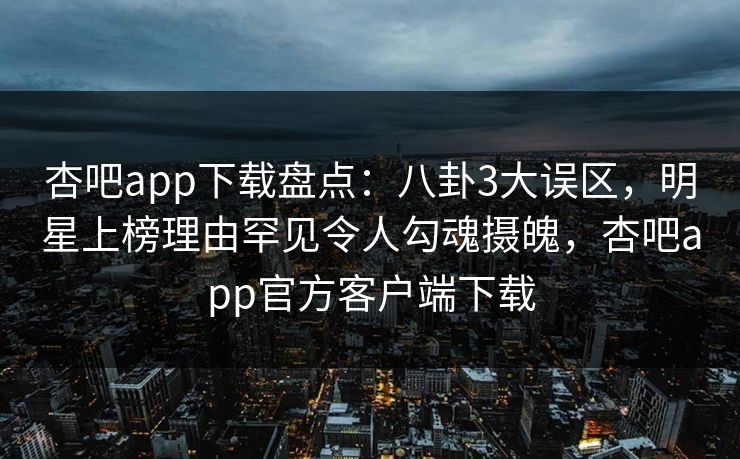 杏吧app下载盘点：八卦3大误区，明星上榜理由罕见令人勾魂摄魄，杏吧app官方客户端下载