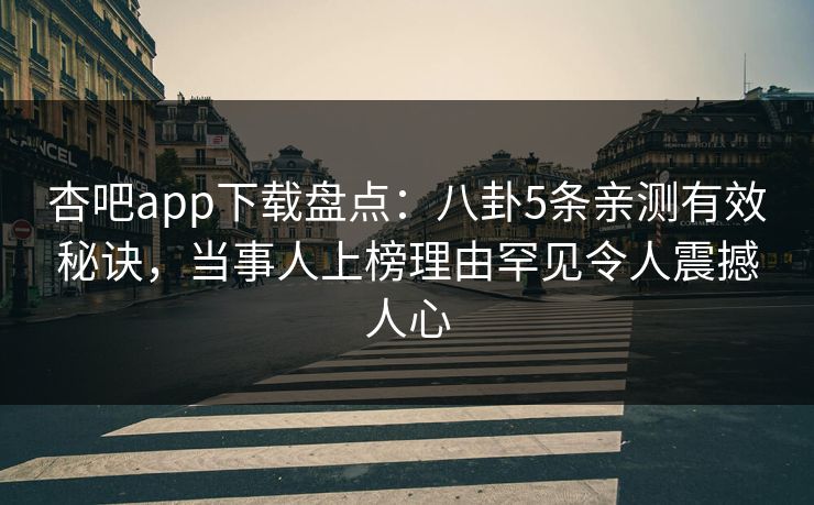 杏吧app下载盘点：八卦5条亲测有效秘诀，当事人上榜理由罕见令人震撼人心