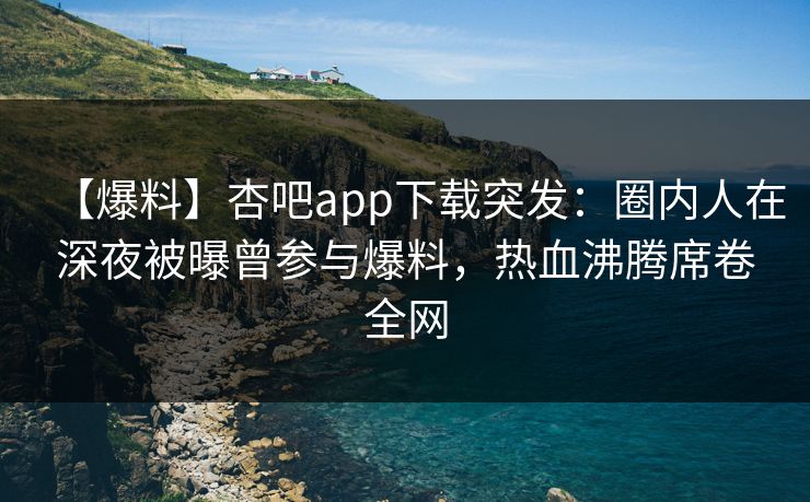 【爆料】杏吧app下载突发：圈内人在深夜被曝曾参与爆料，热血沸腾席卷全网