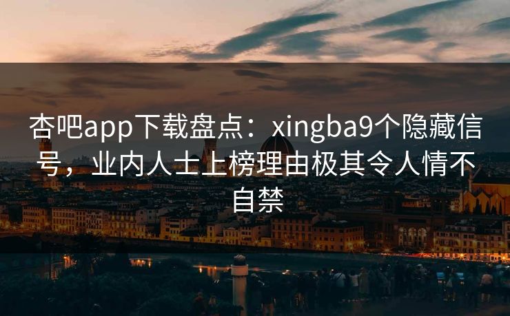 杏吧app下载盘点：xingba9个隐藏信号，业内人士上榜理由极其令人情不自禁