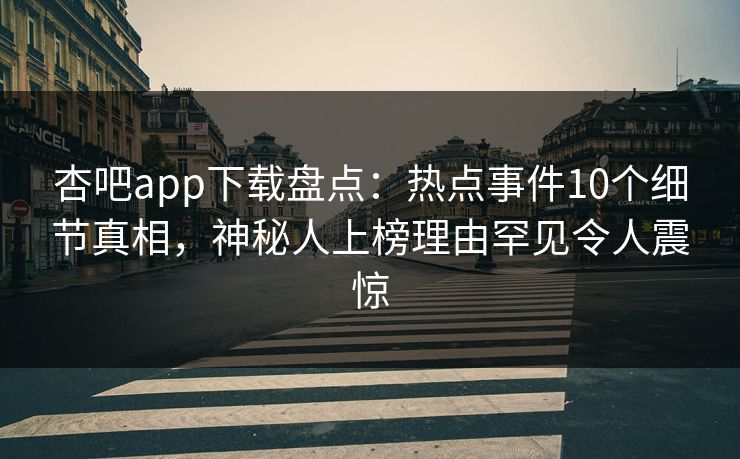 杏吧app下载盘点:热点事件10个细节真相,神秘人上榜理由罕见令人震惊 杏吧app下载盘点:热点事件10个细节真相,神秘人上榜理由罕见令人震惊