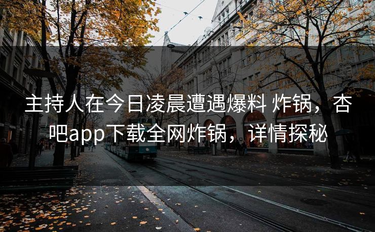 主持人在今日凌晨遭遇爆料 炸锅,杏吧app下载全网炸锅,详情探秘 主持人在今日凌晨遭遇爆料 炸锅,杏吧app下载全网炸锅,详情探秘