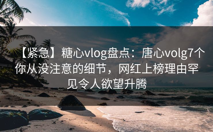 【紧急】糖心vlog盘点:唐心volg7个你从没注意的细节,网红上榜理由罕见令人欲望升腾 【紧急】糖心vlog盘点:唐心volg7个你从没注意的细节,网红上榜理由罕见令人欲望升腾