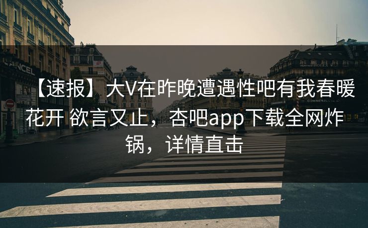 【速报】大V在昨晚遭遇性吧有我春暖花开 欲言又止，杏吧app下载全网炸锅，详情直击