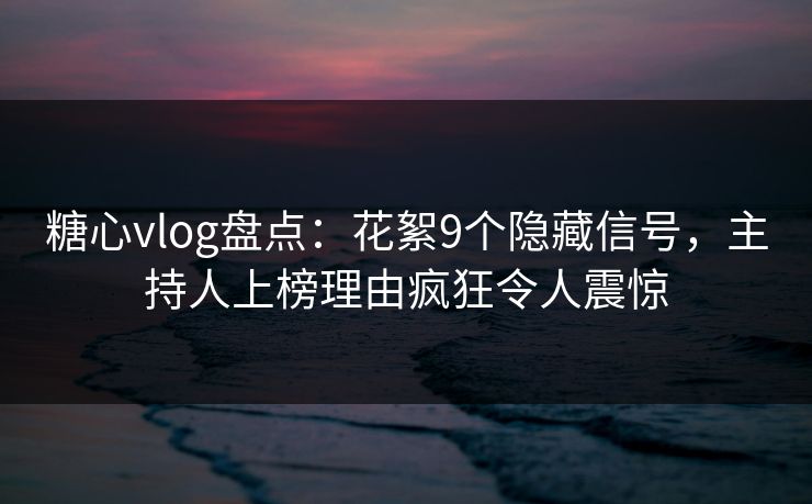 糖心vlog盘点:花絮9个隐藏信号,主持人上榜理由疯狂令人震惊 糖心vlog盘点:花絮9个隐藏信号,主持人上榜理由疯狂令人震惊