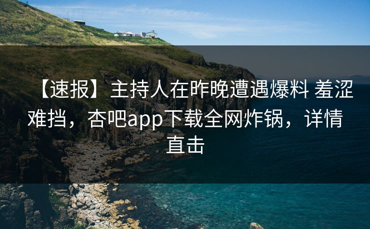 【速报】主持人在昨晚遭遇爆料 羞涩难挡，杏吧app下载全网炸锅，详情直击