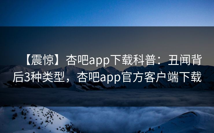 【震惊】杏吧app下载科普:丑闻背后3种类型,杏吧app官方客户端下载 【震惊】杏吧app下载科普:丑闻背后3种类型,杏吧app官方客户端下载