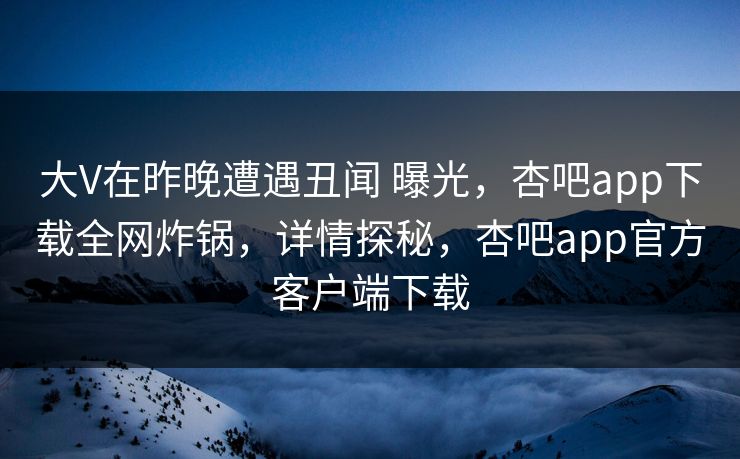 大V在昨晚遭遇丑闻 曝光，杏吧app下载全网炸锅，详情探秘，杏吧app官方客户端下载