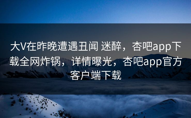 大V在昨晚遭遇丑闻 迷醉，杏吧app下载全网炸锅，详情曝光，杏吧app官方客户端下载
