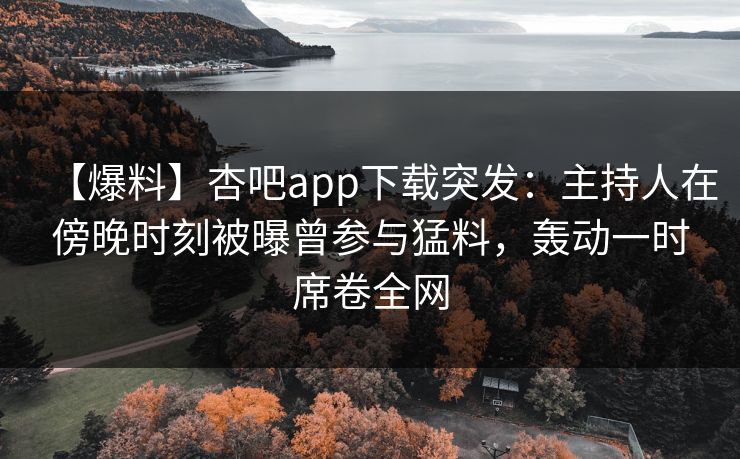 【爆料】杏吧app下载突发：主持人在傍晚时刻被曝曾参与猛料，轰动一时席卷全网
