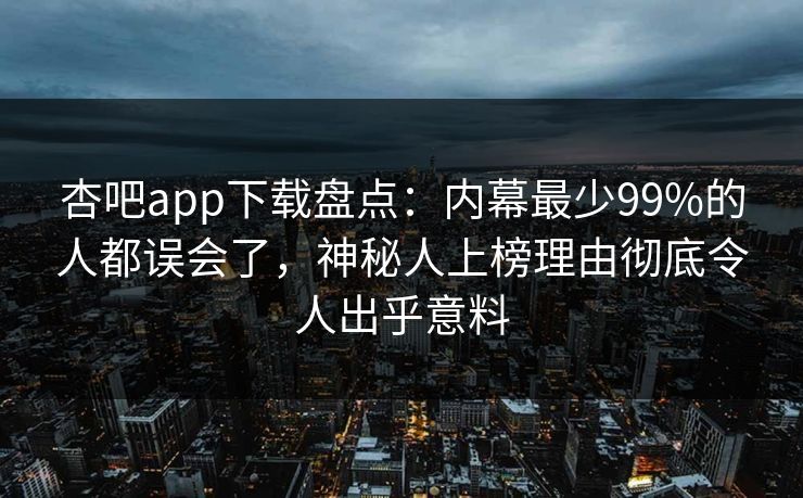 杏吧app下载盘点：内幕最少99%的人都误会了，神秘人上榜理由彻底令人出乎意料