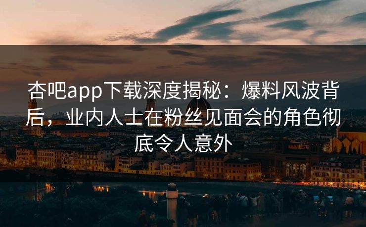 杏吧app下载深度揭秘：爆料风波背后，业内人士在粉丝见面会的角色彻底令人意外