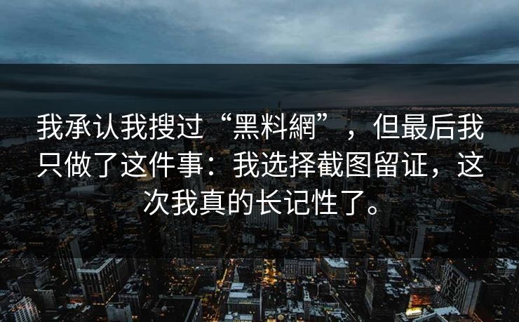 我承认我搜过“黑料網”，但最后我只做了这件事：我选择截图留证，这次我真的长记性了。