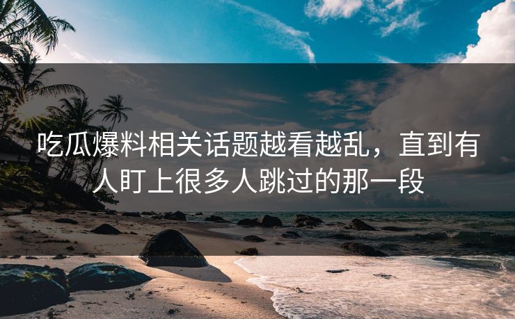 吃瓜爆料相关话题越看越乱，直到有人盯上很多人跳过的那一段