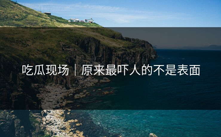 吃瓜现场｜原来最吓人的不是表面