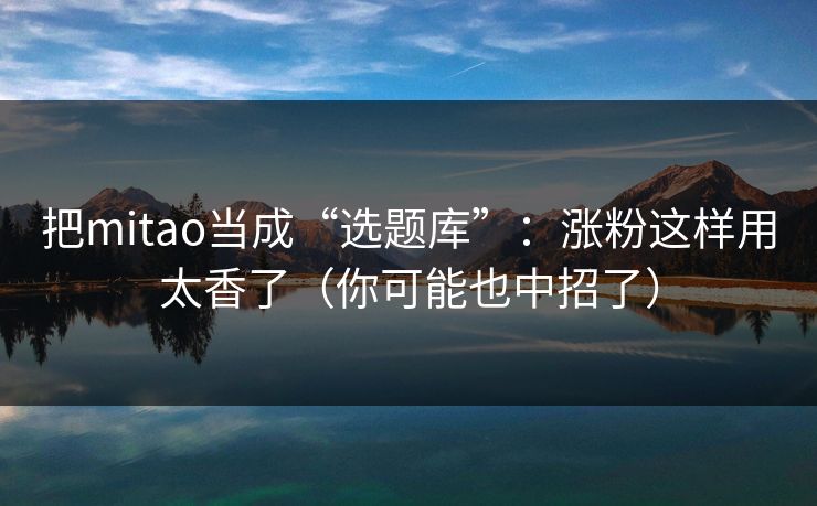 把mitao当成“选题库”：涨粉这样用太香了（你可能也中招了）