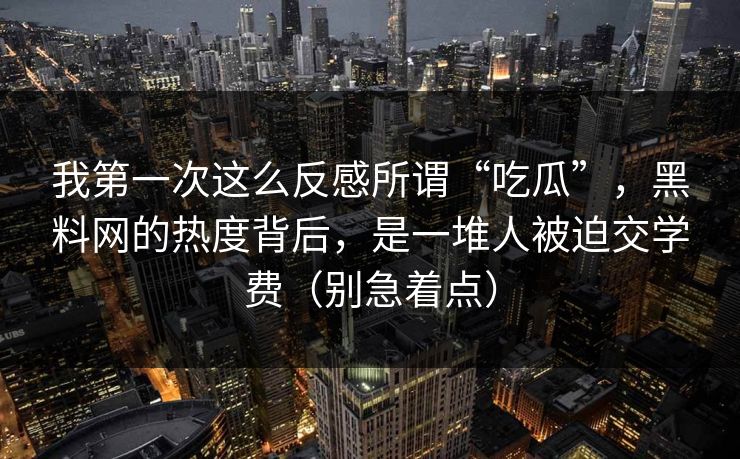 我第一次这么反感所谓“吃瓜”，黑料网的热度背后，是一堆人被迫交学费（别急着点）