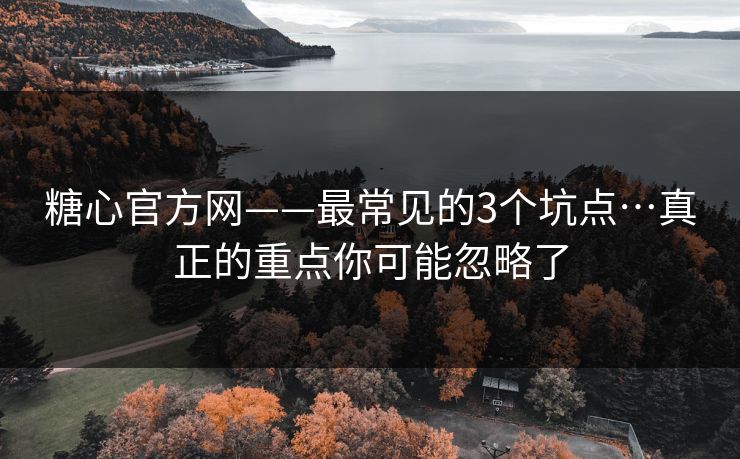 糖心官方网——最常见的3个坑点…真正的重点你可能忽略了