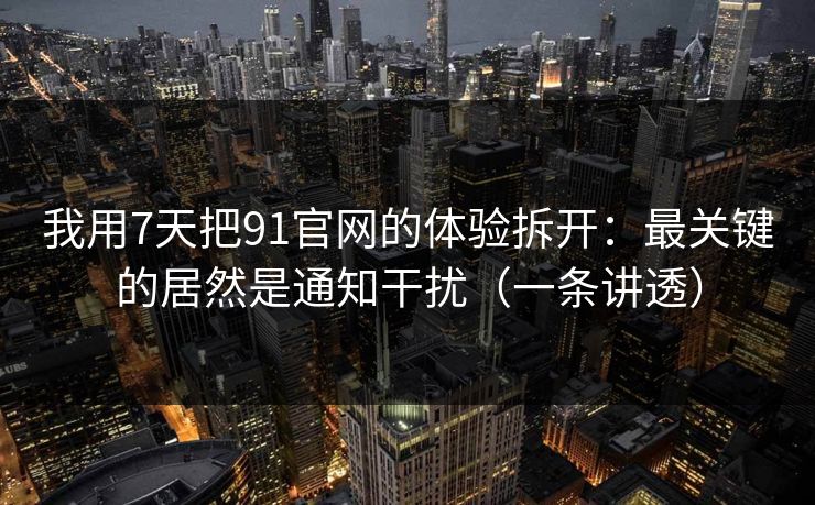 我用7天把91官网的体验拆开：最关键的居然是通知干扰（一条讲透）