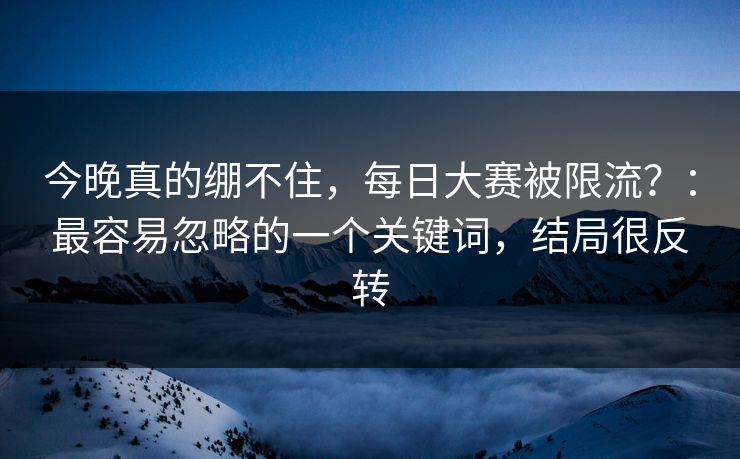今晚真的绷不住，每日大赛被限流？：最容易忽略的一个关键词，结局很反转