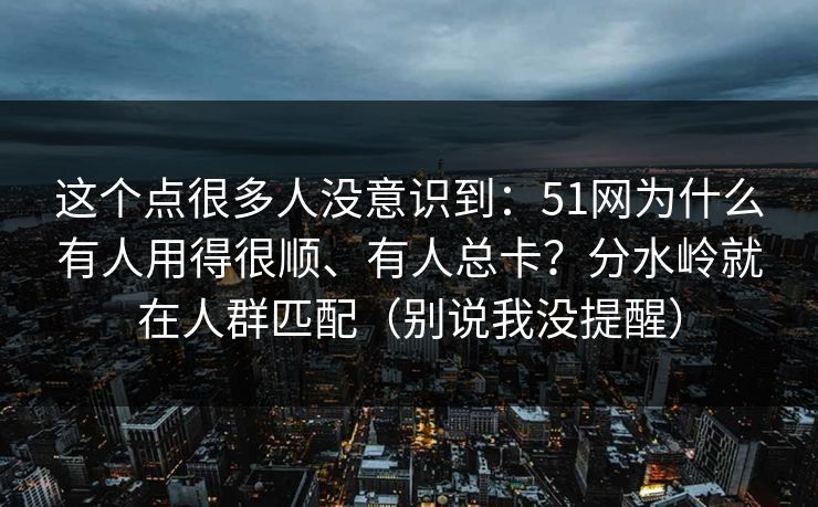这个点很多人没意识到：51网为什么有人用得很顺、有人总卡？分水岭就在人群匹配（别说我没提醒）