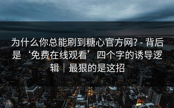 为什么你总能刷到糖心官方网? - 背后是‘免费在线观看’四个字的诱导逻辑｜最狠的是这招