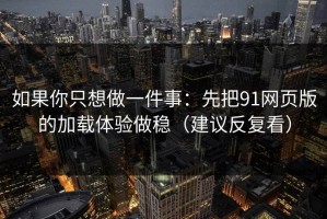 如果你只想做一件事：先把91网页版的加载体验做稳（建议反复看）