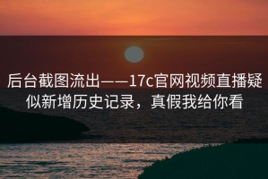 后台截图流出——17c官网视频直播疑似新增历史记录，真假我给你看