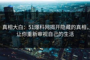 真相大白：51爆料网揭开隐藏的真相，让你重新审视自己的生活