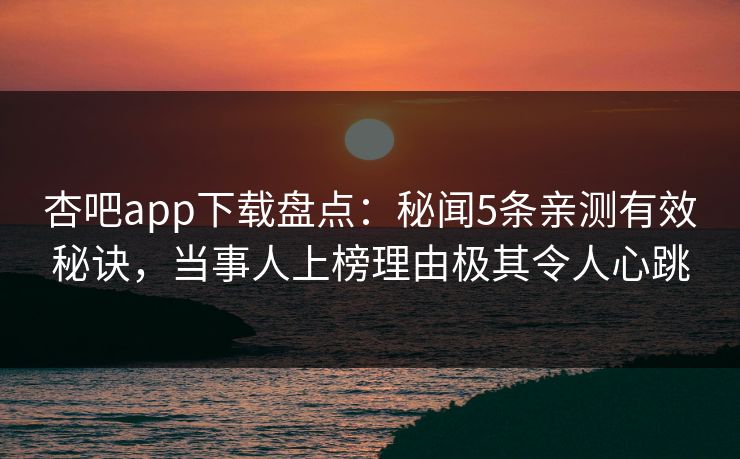 杏吧app下载盘点：秘闻5条亲测有效秘诀，当事人上榜理由极其令人心跳