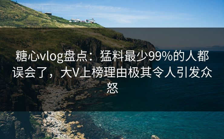 糖心vlog盘点:猛料最少99%的人都误会了,大V上榜理由极其令人引发众怒 糖心vlog盘点:猛料最少99%的人都误会了,大V上榜理由极其令人引发众怒
