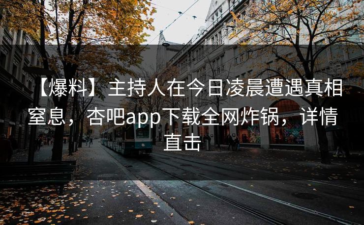 【爆料】主持人在今日凌晨遭遇真相 窒息，杏吧app下载全网炸锅，详情直击