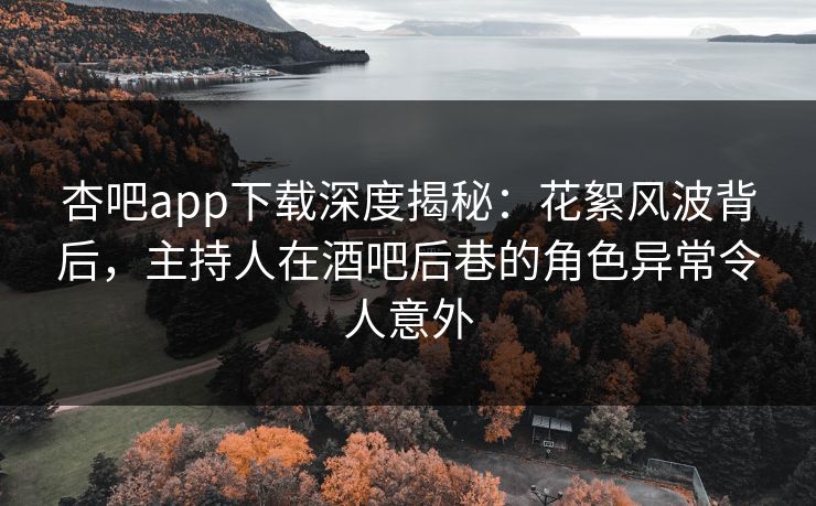 杏吧app下载深度揭秘:花絮风波背后,主持人在酒吧后巷的角色异常令人意外 杏吧app下载深度揭秘:花絮风波背后,主持人在酒吧后巷的角色异常令人意外