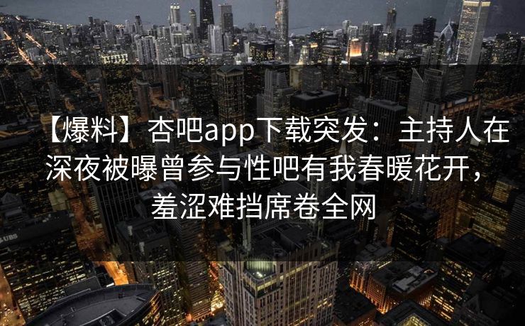 【爆料】杏吧app下载突发：主持人在深夜被曝曾参与性吧有我春暖花开，羞涩难挡席卷全网