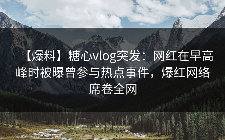 【爆料】糖心vlog突发:网红在早高峰时被曝曾参与热点事件,爆红网络席卷全网 【爆料】糖心vlog突发:网红在早高峰时被曝曾参与热点事件,爆红网络席卷全网