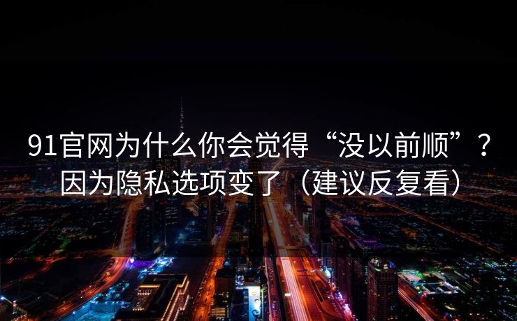 91官网为什么你会觉得“没以前顺”？因为隐私选项变了（建议反复看）